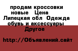 продам кроссовки  новые › Цена ­ 150 - Липецкая обл. Одежда, обувь и аксессуары » Другое   